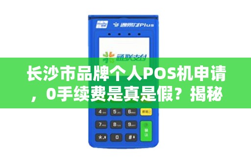 长沙市品牌个人POS机申请，0手续费是真是假？揭秘背后隐藏的3大陷阱！