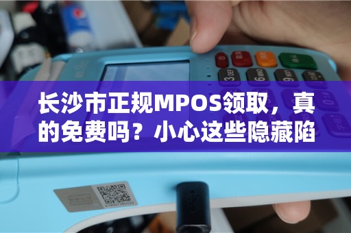 长沙市正规MPOS领取，真的免费吗？小心这些隐藏陷阱！