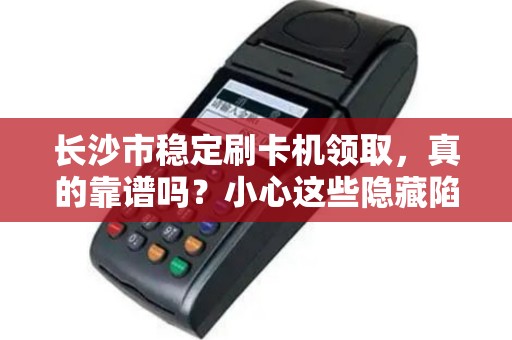 长沙市稳定刷卡机领取，真的靠谱吗？小心这些隐藏陷阱！