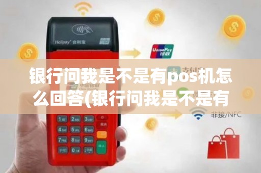 银行问我是不是有pos机怎么回答(银行问我是不是有pos机)