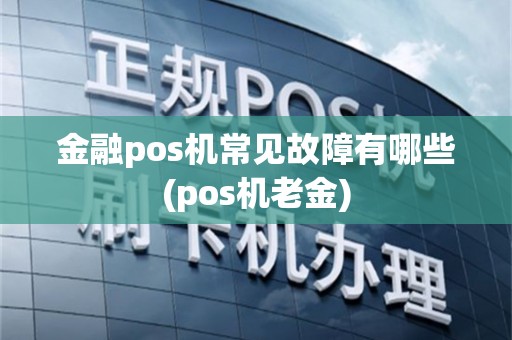 金融pos机常见故障有哪些(pos机老金)