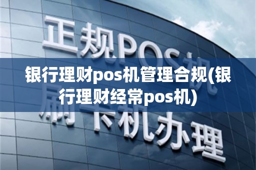 银行理财pos机管理合规(银行理财经常pos机)