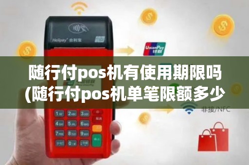 随行付pos机有使用期限吗(随行付pos机单笔限额多少)