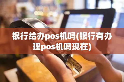 银行给办pos机吗(银行有办理pos机吗现在)