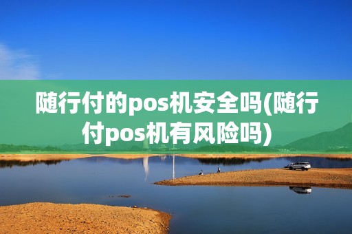 随行付的pos机安全吗(随行付pos机有风险吗)