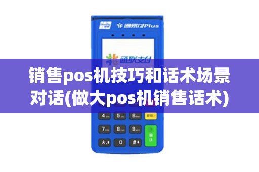 销售pos机技巧和话术场景对话(做大pos机销售话术)