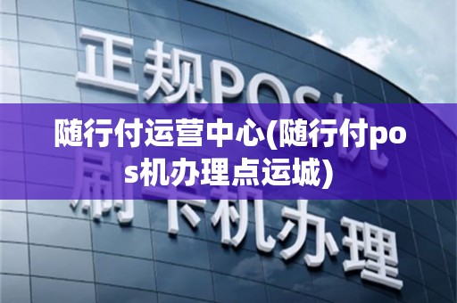 随行付运营中心(随行付pos机办理点运城)