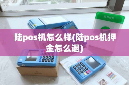 陆pos机怎么样(陆pos机押金怎么退)