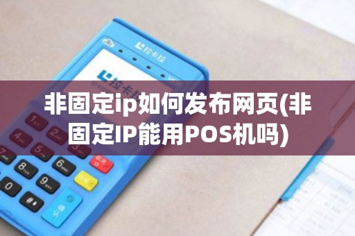 非固定ip如何发布网页(非固定IP能用POS机吗)
