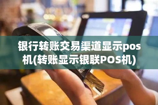 银行转账交易渠道显示pos机(转账显示银联POS机)