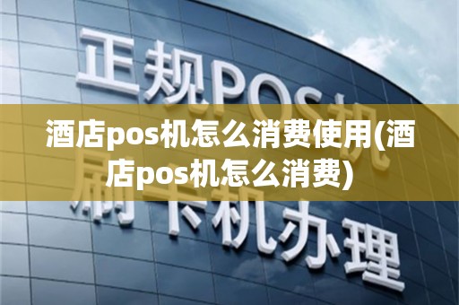 酒店pos机怎么消费使用(酒店pos机怎么消费)
