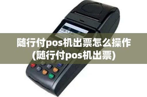 随行付pos机出票怎么操作(随行付pos机出票)