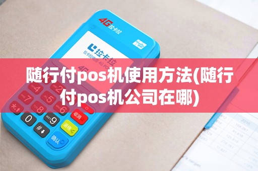 随行付pos机使用方法(随行付pos机公司在哪)