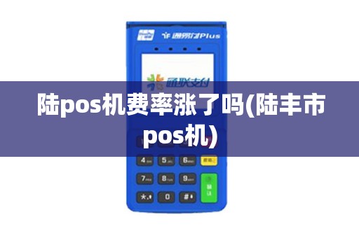 陆pos机费率涨了吗(陆丰市pos机)