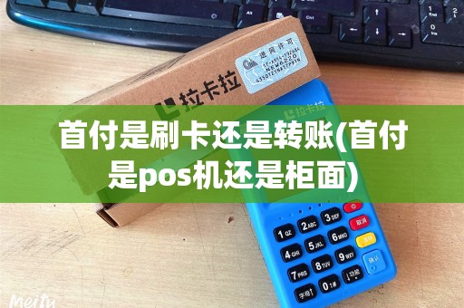 首付是刷卡还是转账(首付是pos机还是柜面)