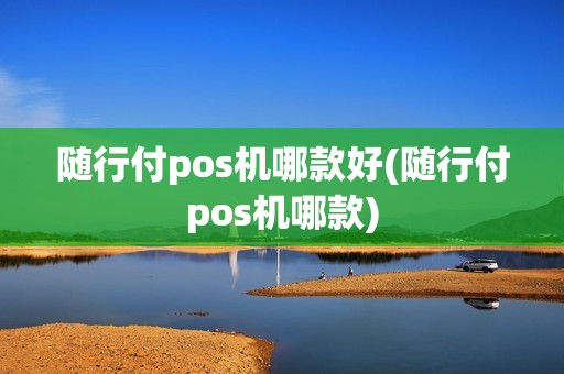 随行付pos机哪款好(随行付pos机哪款)