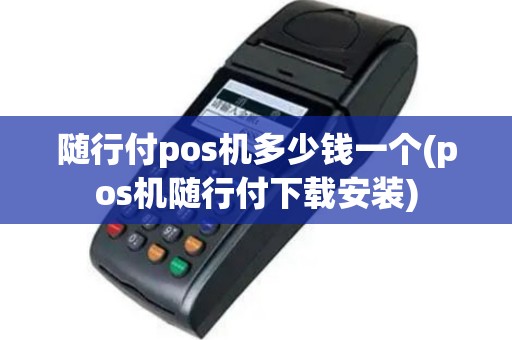 随行付pos机多少钱一个(pos机随行付下载安装)
