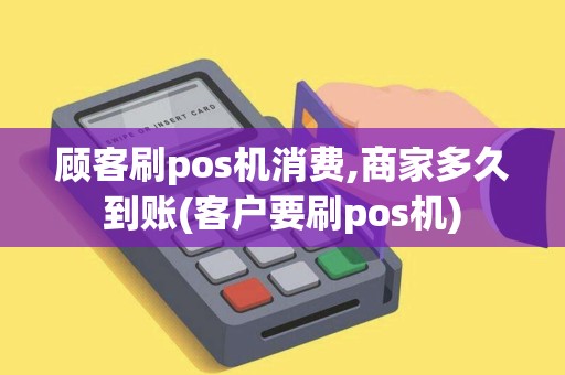 顾客刷pos机消费,商家多久到账(客户要刷pos机)