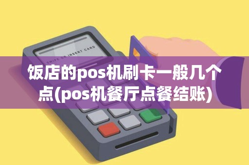饭店的pos机刷卡一般几个点(pos机餐厅点餐结账)