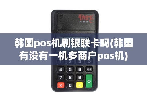 韩国pos机刷银联卡吗(韩国有没有一机多商户pos机)