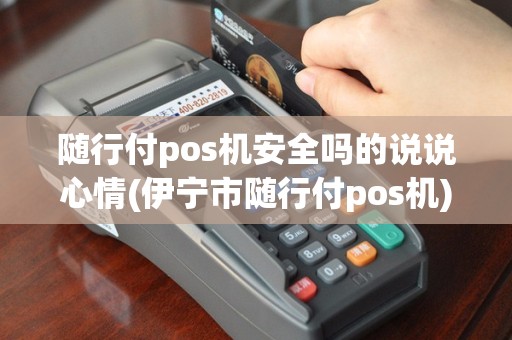 随行付pos机安全吗的说说心情(伊宁市随行付pos机)