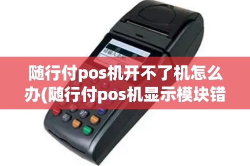 随行付pos机开不了机怎么办(随行付pos机显示模块错误)