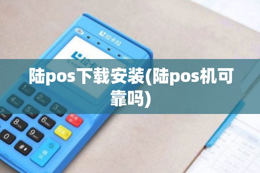陆pos下载安装(陆pos机可靠吗)