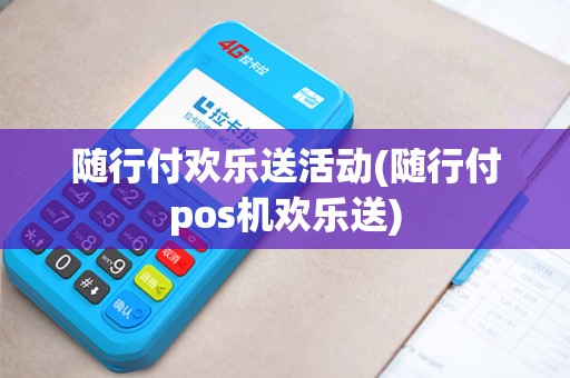 随行付欢乐送活动(随行付pos机欢乐送)