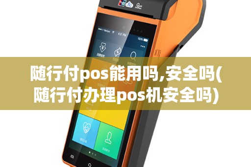 随行付pos能用吗,安全吗(随行付办理pos机安全吗)