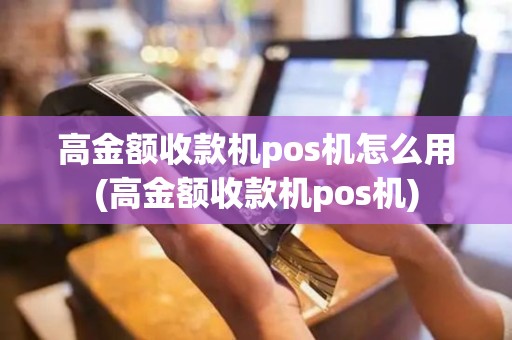 高金额收款机pos机怎么用(高金额收款机pos机)