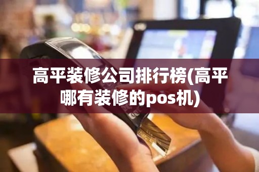 高平装修公司排行榜(高平哪有装修的pos机)