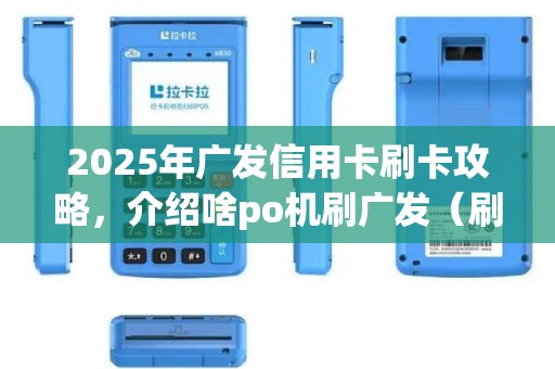 2025年广发信用卡刷卡攻略，介绍啥po机刷广发（刷广发的机子）