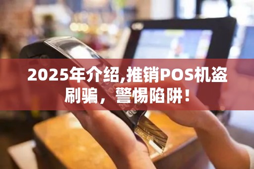 2025年介绍,推销POS机盗刷骗，警惕陷阱！
