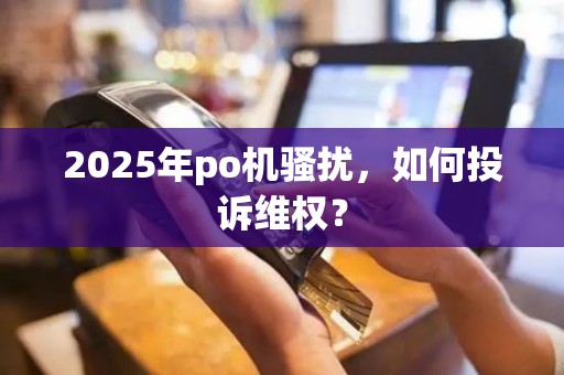 2025年po机骚扰，如何投诉维权？