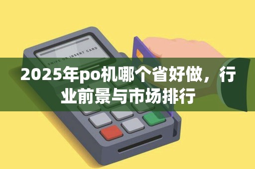 2025年po机哪个省好做，行业前景与市场排行