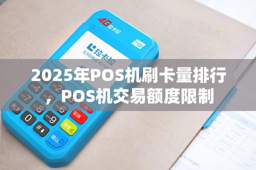 2025年POS机刷卡量排行，POS机交易额度限制