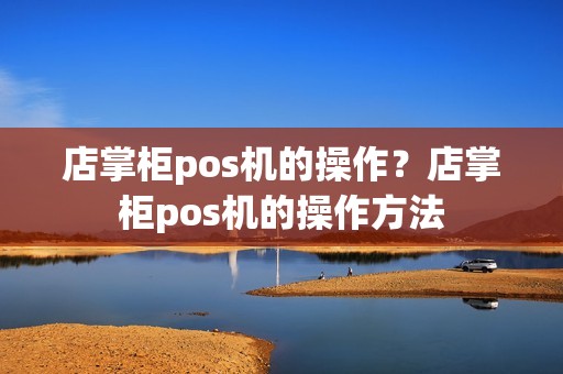店掌柜pos机的操作？店掌柜pos机的操作方法