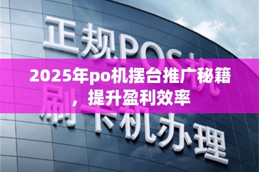 2025年po机摆台推广秘籍，提升盈利效率