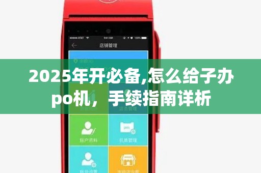 2025年开必备,怎么给子办po机，手续指南详析