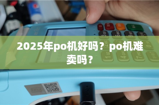 2025年po机好吗？po机难卖吗？