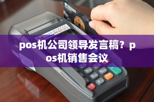 pos机公司领导发言稿？pos机销售会议