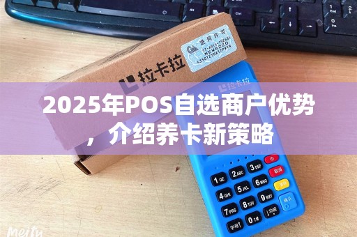 2025年POS自选商户优势，介绍养卡新策略