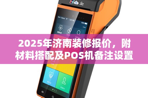 2025年济南装修报价，附材料搭配及POS机备注设置技巧