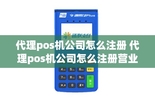 代理pos机公司怎么注册 代理pos机公司怎么注册营业执照