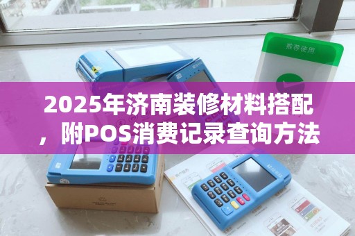2025年济南装修材料搭配，附POS消费记录查询方法