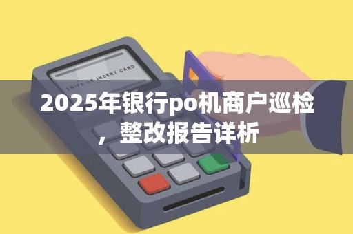 2025年银行po机商户巡检，整改报告详析