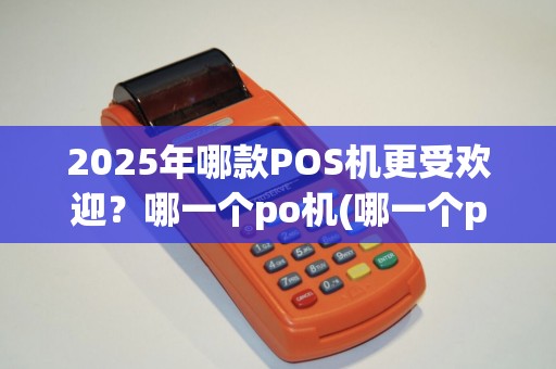 2025年哪款POS机更受欢迎？哪一个po机(哪一个po机理想安全)