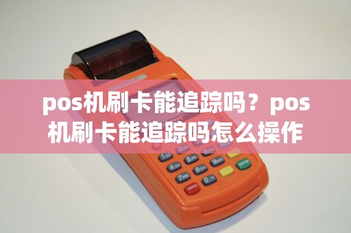 pos机刷卡能追踪吗？pos机刷卡能追踪吗怎么操作