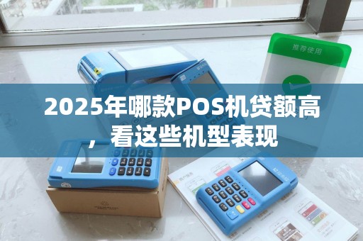 2025年哪款POS机贷额高，看这些机型表现