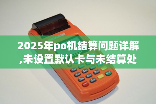 2025年po机结算问题详解,未设置默认卡与未结算处理攻略